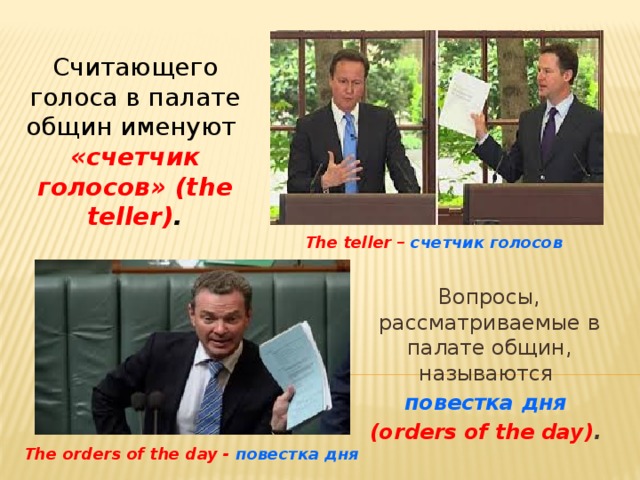 Считающего голоса в палате общин именуют «счетчик голосов» (the teller) . The teller – счетчик голосов Вопросы, рассматриваемые в палате общин, называются повестка дня (orders of the day) . The orders of the day - повестка дня