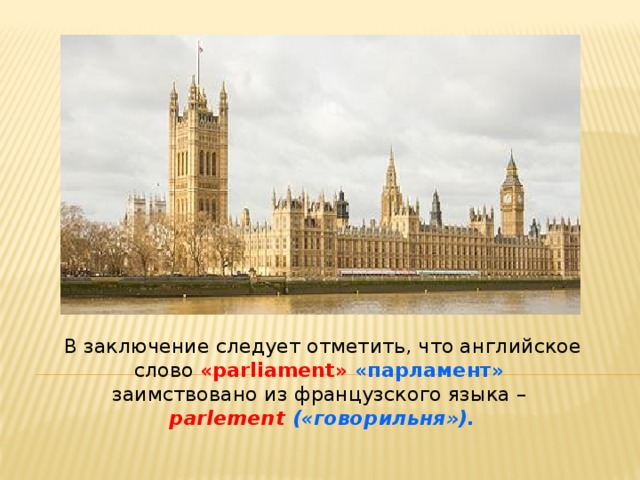 В заключение следует отметить, что английское слово «parliament» «парламент»   заимствовано из французского языка –  parlement  («говорильня»).