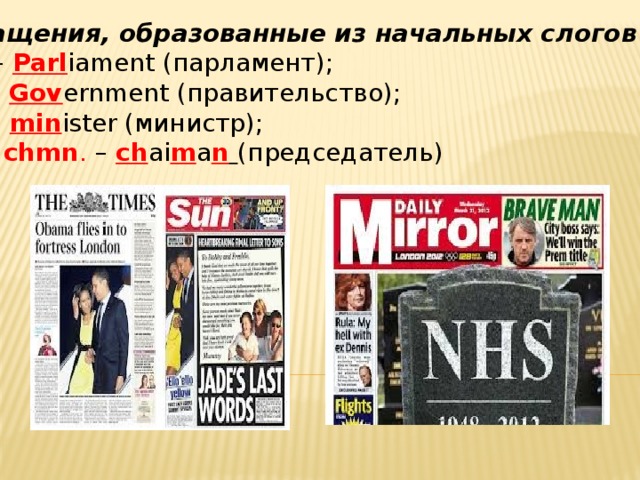 Сокращения, образованные из начальных слогов слов. Parl. – Parl iament (парламент); Gov. – Gov ernment (правительство); min. – min ister (министр); chm. , chmn . – ch ai m a n  (председатель)