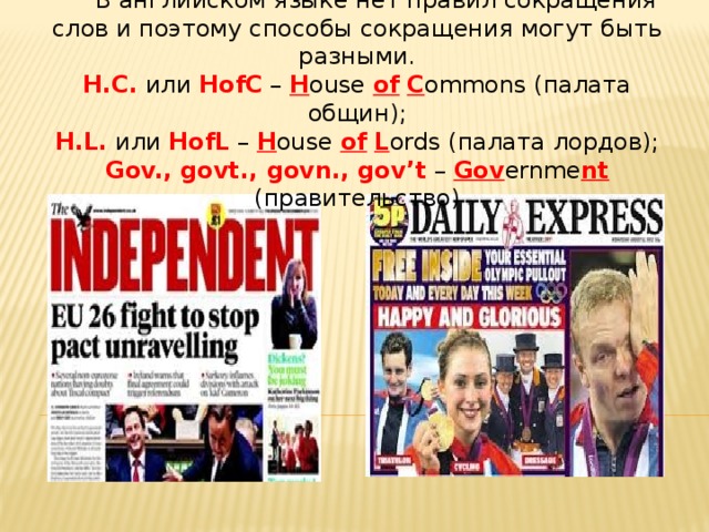 В английском языке нет правил сокращения слов и поэтому способы сокращения могут быть разными. H.C. или HofC – H ouse of  C ommons (палата общин); H.L. или HofL – H ouse of  L ords (палата лордов); Gov., govt., govn., gov’t  – Gov ernme nt (правительство)