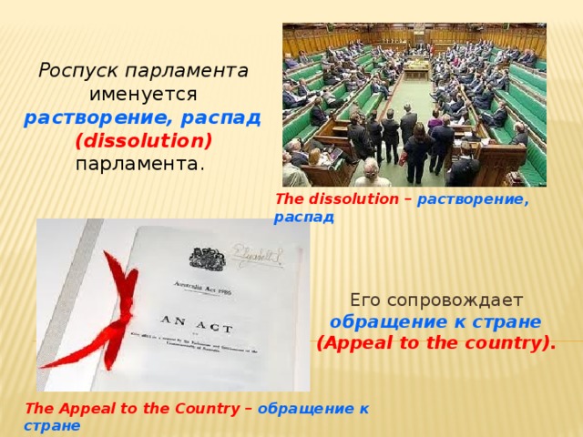 Роспуск парламента именуется растворение, распад (dissolution) парламента. The dissolution – растворение, распад Его сопровождает обращение к  стране (Appeal to the country). The Appeal to the Сountry – обращение к стране