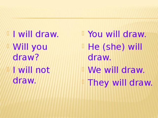 I will draw. Will you draw ? I will not draw.  You will draw. He ( she ) will draw. We will draw. They will draw.