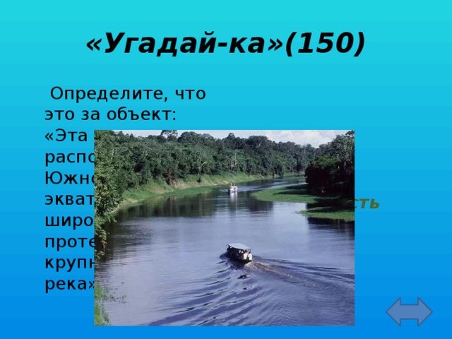 «Угадай-ка»(150)   Определите, что это за объект: «Эта равнина расположена в Южной Америке в экваториальных широтах, по ней протекает крупнейшая река» Амазонская низменность