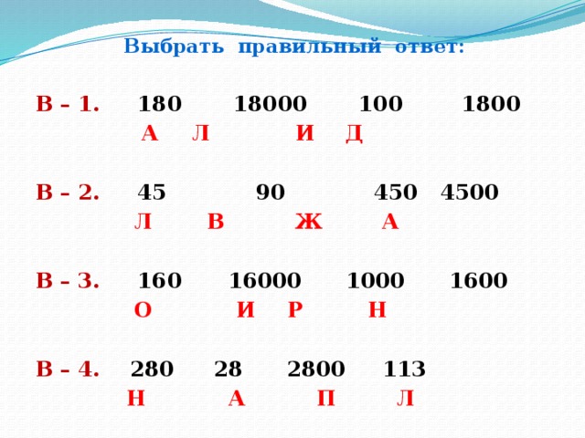 Выбрать правильный ответ: В – 1. 180 18000 100 1800    А  Л  И  Д  В – 2. 45 90 450  4500    Л   В  Ж  А  В – 3. 160  16000 1000 1600    О   И   Р  Н  В – 4. 280  28  2800 113    Н   А   П  Л