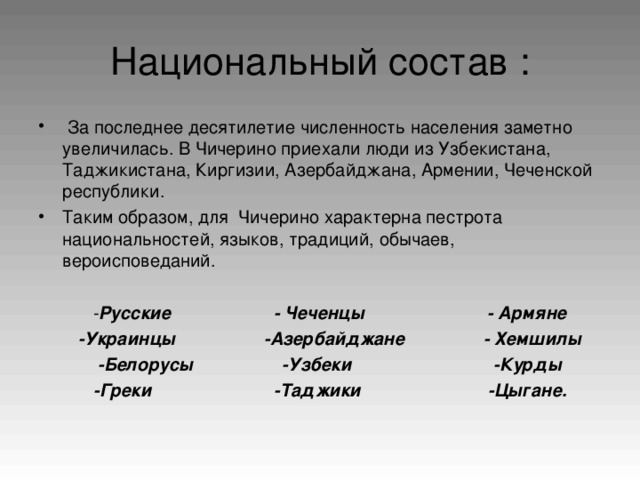 За последнее десятилетие численность населения заметно увеличилась. В Чичерино приехали люди из Узбекистана, Таджикистана, Киргизии, Азербайджана, Армении, Чеченской республики. Таким образом, для Чичерино характерна пестрота национальностей, языков, традиций, обычаев, вероисповеданий.