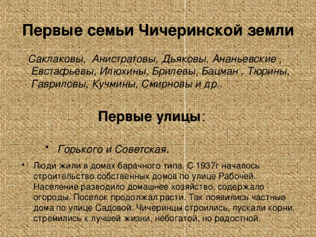 Первые семьи Чичеринской земли  Саклаковы, Анистратовы, Дьяковы, Ананьевские , Евстафьевы, Илюхины, Брилевы, Бацман , Тюрины, Гавриловы, Кучмины, Смирновы и др.. Первые улицы :