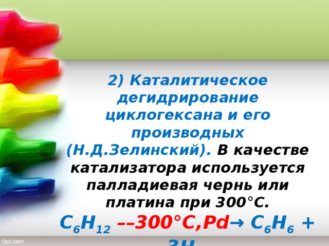 2) Каталитическое дегидрирование циклогексана и его производных (Н.Д.Зелинский). В качестве катализатора используется палладиевая чернь или платина при 300 °C. C 6 H 12  ––300 °C , Pd → C 6 H 6 + 3H 2  