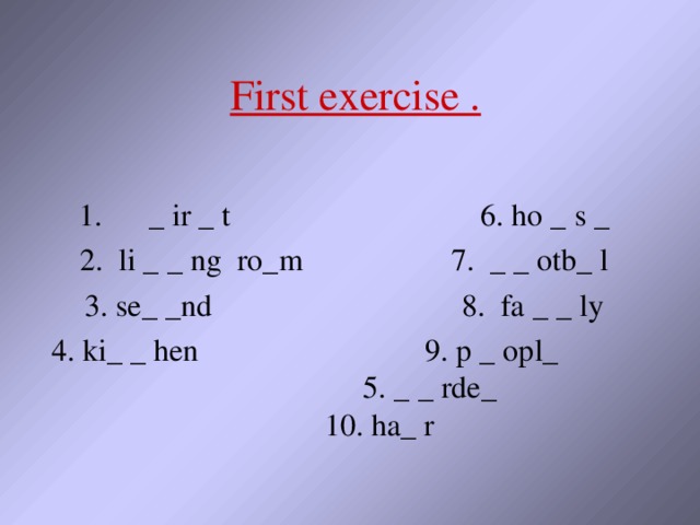 First exercise .  1.  _ ir _ t 6. ho _ s _ 2. li _ _ ng ro_m 7. _ _ otb_ l 3. se_ _nd 8. fa _ _ ly 4. ki_ _ hen 9. p _ opl_ 5. _ _ rde_ 10. ha_ r