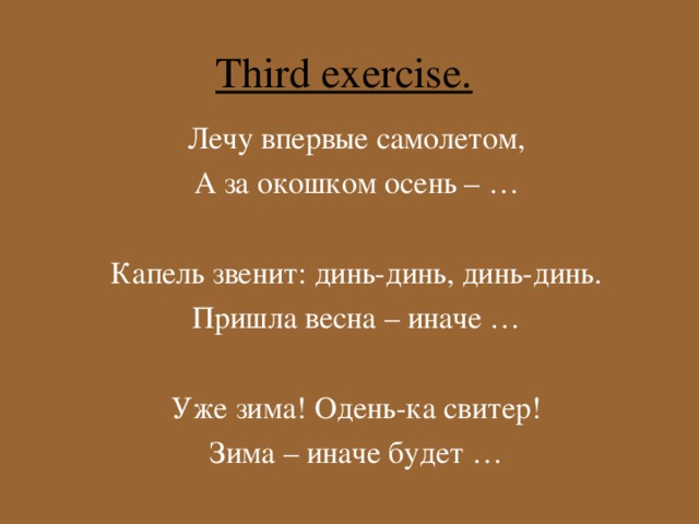 Third exercise.  Лечу  впервые  самолетом , А за окошком осень – … Капель звенит: динь-динь, динь-динь. Пришла весна – иначе  … Уже зима! Одень-ка свитер! Зима – иначе будет …