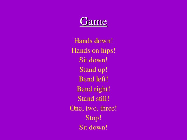 Game  Hands down! Hands on hips! Sit down! Stand up! Bend left! Bend right! Stand still! One, two, three! Stop! Sit down!