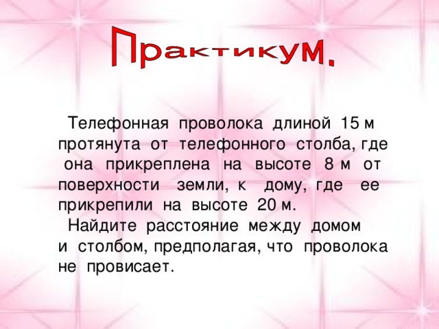 Телефонная проволока длиной 15 м протянута от телефонного столба, где она прикреплена на высоте 8 м от поверхности земли, к дому, где ее прикрепили на высоте 20 м.  Найдите расстояние между домом и столбом, предполагая, что проволока не провисает.