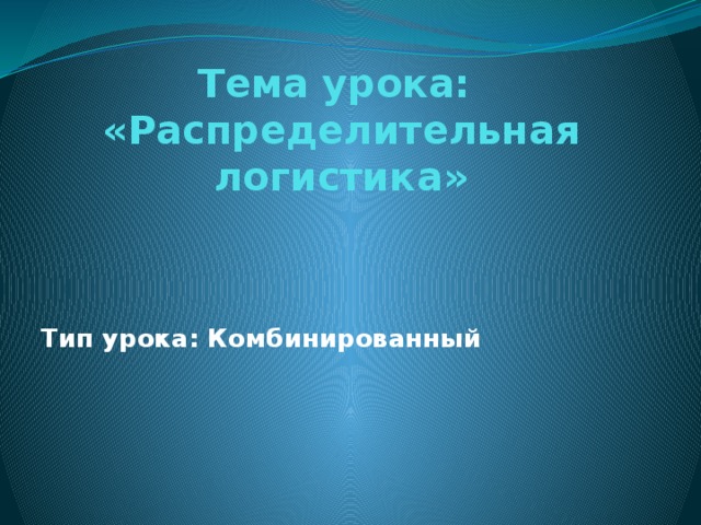 Тема урока:  «Распределительная логистика»     Тип урока: Комбинированный