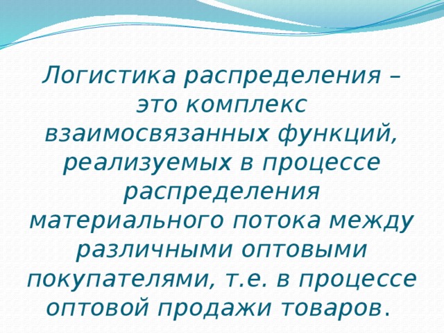 Логистика распределения – это комплекс взаимосвязанных функций, реализуемых в процессе распределения материального потока между различными оптовыми покупателями, т.е. в процессе оптовой продажи товаров .