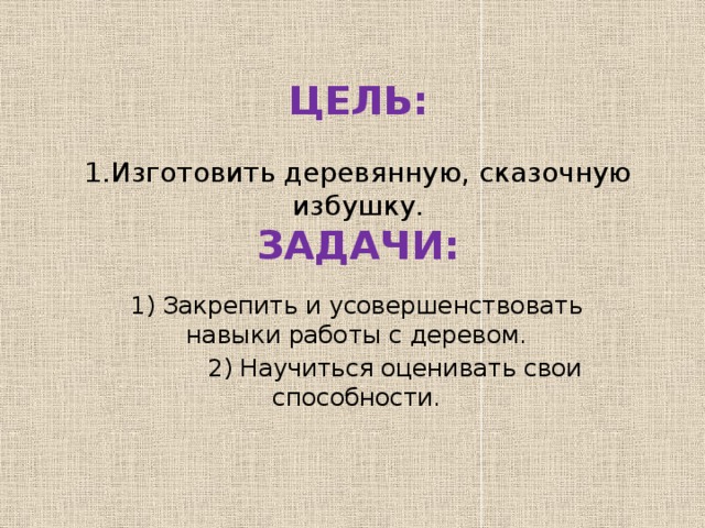 ЦЕЛЬ:    1.Изготовить деревянную, сказочную избушку.  ЗАДАЧИ:    1) Закрепить и усовершенствовать навыки работы с деревом.  2) Научиться оценивать свои способности.