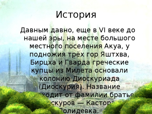 История  Давным давно, еще в VI веке до нашей эры, на месте большого местного поселения Акуа, у подножия трёх гор Яштхва, Бирцха и Гварда греческие купцы из Милета основали колонию Диоскуриада (Диоскурия). Название происходит от фамилии братьев Диоскуров — Кастора и Полидевка. 