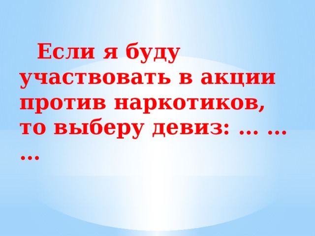        Если я буду участвовать в акции против наркотиков, то выберу девиз: … … …