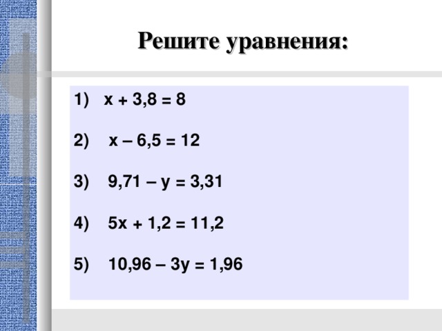 Решите уравнения: 1) х + 3,8 = 8 2) х – 6,5 = 12 3) 9,71 – у = 3,31  4) 5х + 1,2 = 11,2 5) 10,96 – 3у = 1,96