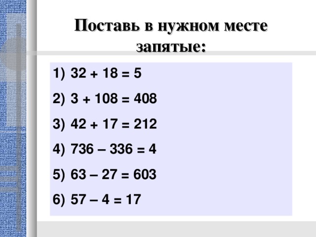 Поставь в нужном месте запятые: 32 + 18 = 5 3 + 108 = 408 42 + 17 = 212 736 – 336 = 4 63 – 27 = 603 57 – 4 = 17