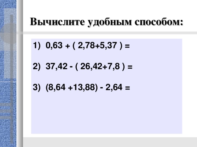 Вычислите удобным способом: 1) 0,63 + ( 2,78+5,37 ) = 2) 37,42 - ( 26,42+7,8 ) = 3) (8,64 +13,88) - 2,64 =