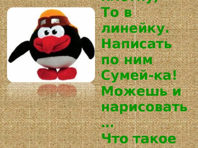 То я в клетку,   То в линейку.   Написать по ним   Сумей-ка!   Можешь и нарисовать…   Что такое я? 