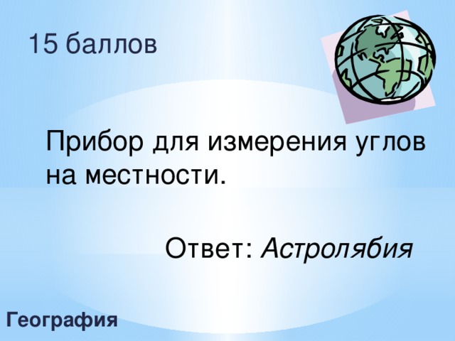 15 баллов Прибор для измерения углов на местности. Ответ: Астролябия   География