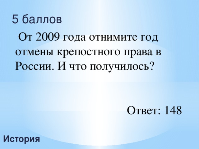 5 баллов  От 2009 года отнимите год отмены крепостного права в России. И что получилось? Ответ: 148 История