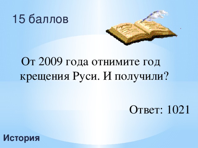 15 баллов  От 2009 года отнимите год крещения Руси. И получили? Ответ:  1021 История