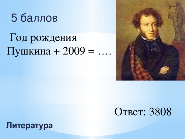 5 баллов  Год рождения Пушкина + 2009 = …. Ответ: 3808 Литература