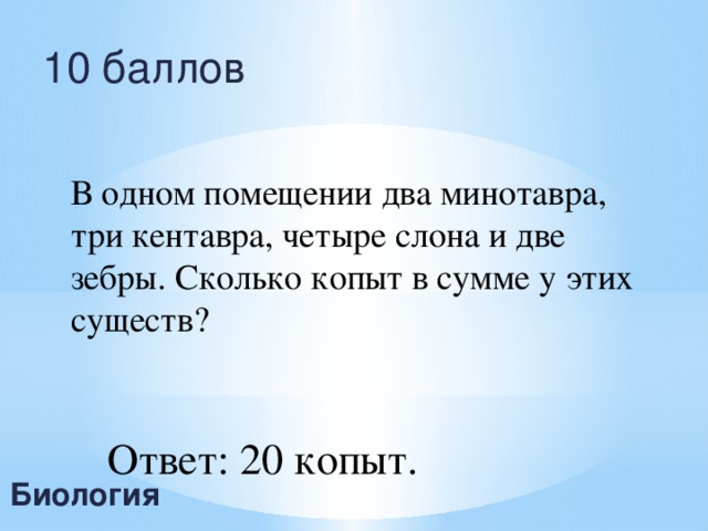 10 баллов В одном помещении два минотавра, три кентавра, четыре слона и две зебры. Сколько копыт в сумме у этих существ? Ответ: 20 копыт. Биология