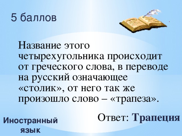 5 баллов Название этого четырехугольника происходит от греческого слова, в переводе на русский означающее «столик», от него так же произошло слово – «трапеза». Ответ: Трапеция Иностранный язык