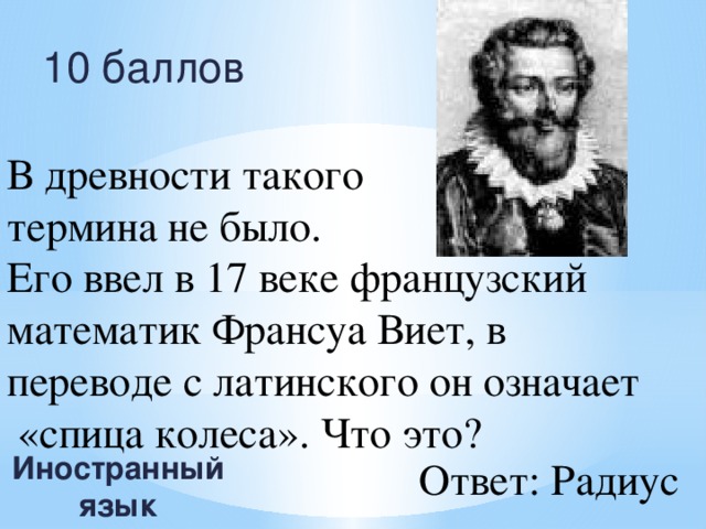 10 баллов В древности такого термина не было. Его ввел в 17 веке французский математик Франсуа Виет, в переводе с латинского он означает  «спица колеса». Что это? Иностранный язык Ответ: Радиус