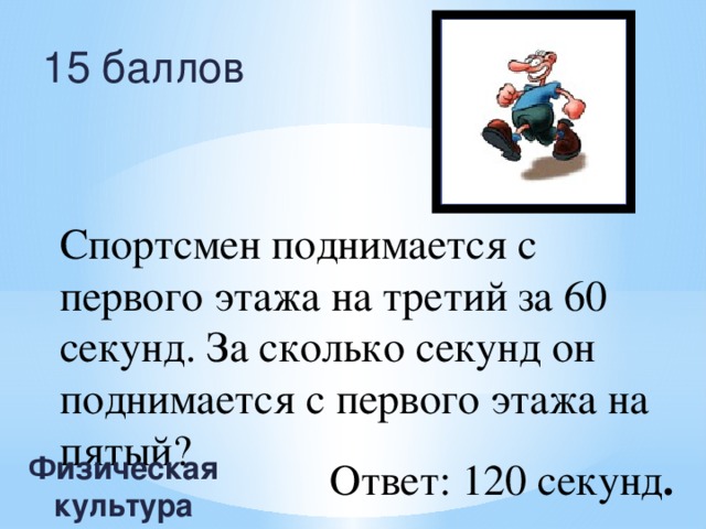 15 баллов Спортсмен поднимается с первого этажа на третий за 60 секунд. За сколько секунд он поднимается с первого этажа на пятый? Физическая культура Ответ: 120 секунд .