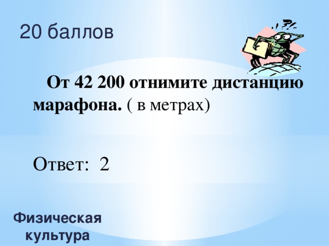 20 баллов   От 42 200 отнимите дистанцию марафона. ( в метрах) Ответ: 2 Физическая культура