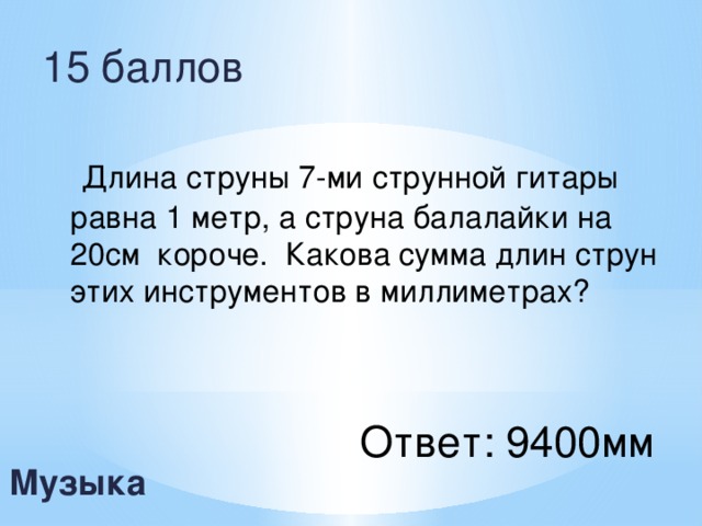 15 баллов  Длина струны 7-ми струнной гитары равна 1 метр, а струна балалайки на 20см короче. Какова сумма длин струн этих инструментов в миллиметрах? Ответ: 9400мм  Музыка