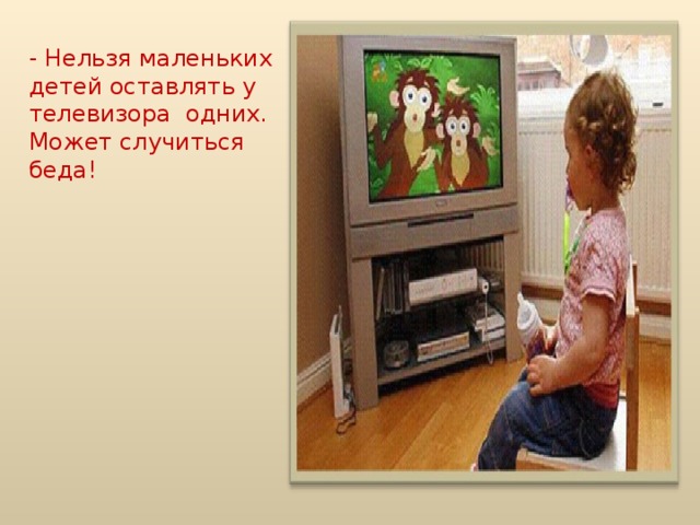 - Нельзя маленьких детей оставлять у телевизора одних. Может случиться беда!