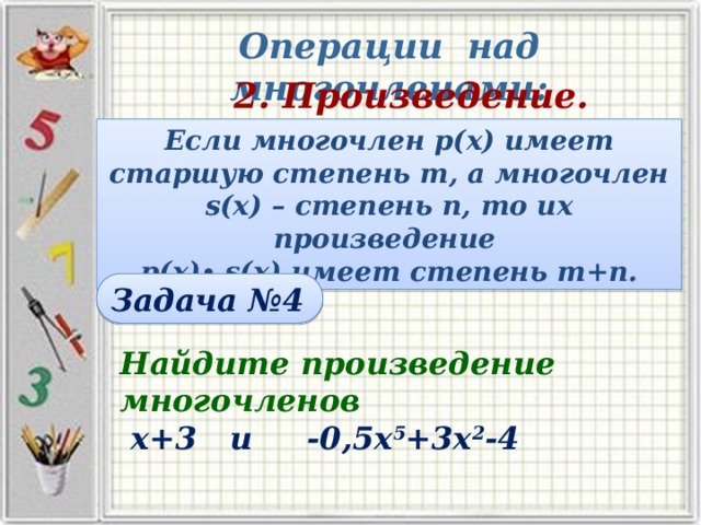 Операции над многочленами: 2. Произведение. Если многочлен р(х) имеет старшую степень m, а многочлен s(x) – степень n, то их произведение  р(х)∙ s(x) имеет степень m+n. Задача №4 Найдите произведение  многочленов  х+3 и -0,5х 5 +3х 2 -4