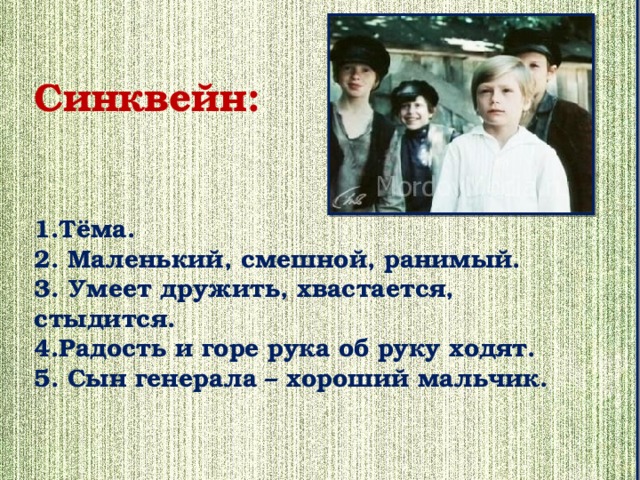 Синквейн:    1.Тёма.  2. Маленький, смешной, ранимый.  3. Умеет дружить, хвастается, стыдится.  4.Радость и горе рука об руку ходят.  5. Сын генерала – хороший мальчик.