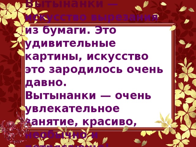 Вытынанки  — искусство вырезания из бумаги. Это удивительные картины, искусство это зародилось очень давно. Вытынанки — очень увлекательное занятие, красиво, необычно и потрясающе! 