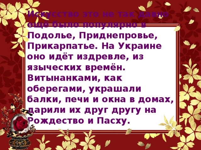 Искусство это не так давно ещё было популярно в Подолье, Приднепровье, Прикарпатье. На Украине оно идёт издревле, из языческих времён. Витынанками, как оберегами, украшали балки, печи и окна в домах, дарили их друг другу на Рождество и Пасху.