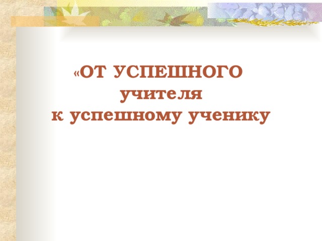 « ОТ УСПЕШНОГО  учителя  к успешному ученику