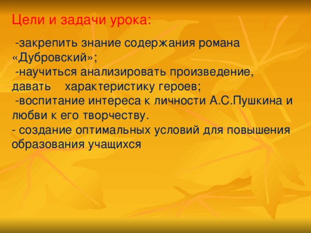 Цели и задачи урока:  -закрепить знание содержания романа «Дубровский»;  -научиться анализировать произведение, давать характеристику героев;  -воспитание интереса к личности А.С.Пушкина и любви к его творчеству.  - создание оптимальных условий для повышения образования учащихся