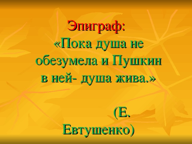 Эпиграф:  «Пока душа не обезумела и Пушкин в ней- душа жива.»  (Е. Евтушенко)