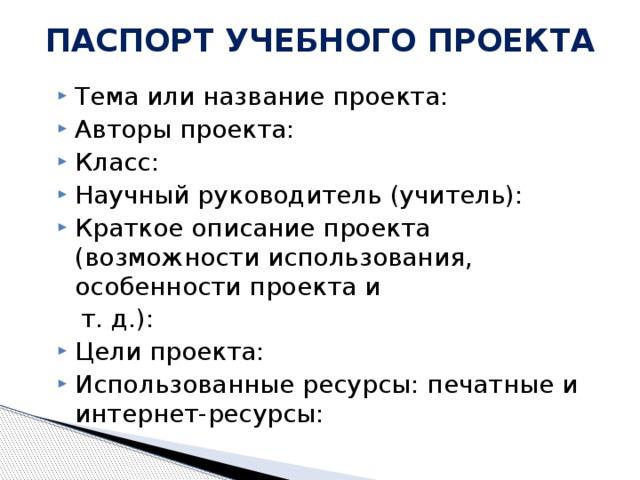 ПАСПОРТ УЧЕБНОГО ПРОЕКТА   Тема или название проекта: Авторы проекта: Класс: Научный руководитель (учитель): Краткое описание проекта (возможности использования, особенности проекта и  т. д.):