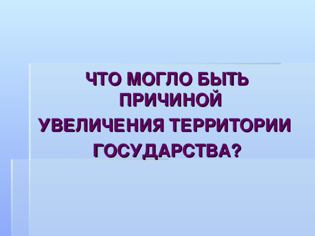 ЧТО МОГЛО БЫТЬ ПРИЧИНОЙ УВЕЛИЧЕНИЯ ТЕРРИТОРИИ ГОСУДАРСТВА?