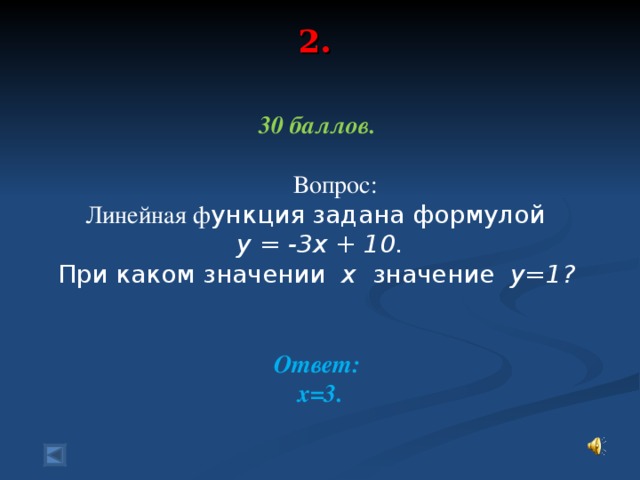 2.   30 баллов.   Вопрос:  Линейная ф ункция задана формулой у = -3х + 10.  При каком значении х значение у=1?  Ответ: х=3.