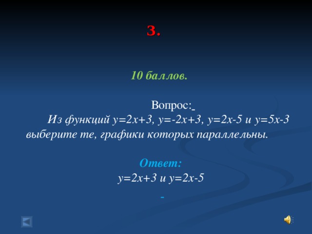 3.    10 баллов.   Вопрос:   Из функций у=2х+3, у=-2х+3, у=2х-5 и у=5х-3 выберите те, графики которых параллельны.  Ответ: у=2х+3  и у=2х-5