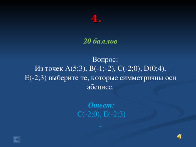 4.  20 баллов  Вопрос:  Из точек А(5;3), В(-1;-2), С(-2;0) , D(0 ;4), Е(-2;3) выберите те, которые симметричны оси абсцисс.  Ответ:  С(-2;0) , Е(-2;3)