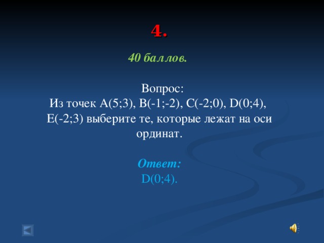 4. 40 баллов.   Вопрос: Из точек А(5;3), В(-1;-2), С(-2;0) , D(0 ;4), Е(-2;3) выберите те, которые лежат на оси ординат.  Ответ: D(0 ;4).