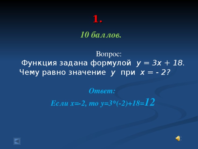 1.   10 баллов.   Вопрос:   Функция задана формулой у = 3х + 18.  Чему равно значение у при х = - 2? Ответ:  Если х=-2, то у=3*(-2)+18= 12