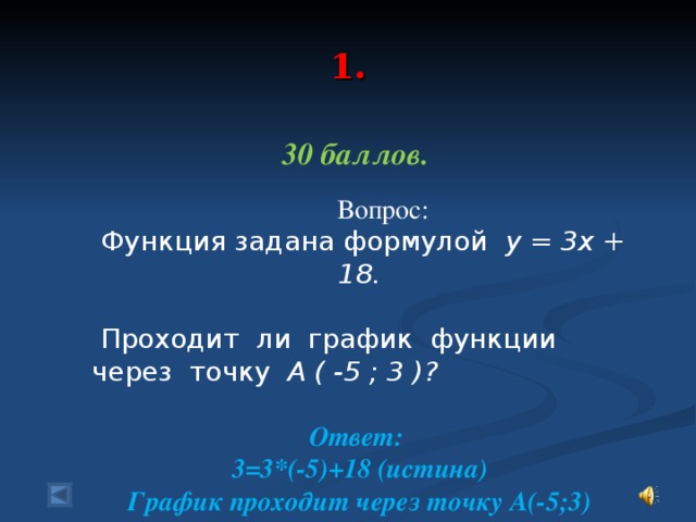 1.   30 баллов.   Вопрос:  Функция задана формулой у = 3х + 18.  Проходит ли график функции через точку А ( -5 ; 3 )? Ответ: 3=3*(-5)+18 (истина) График проходит через точку А(-5;3)